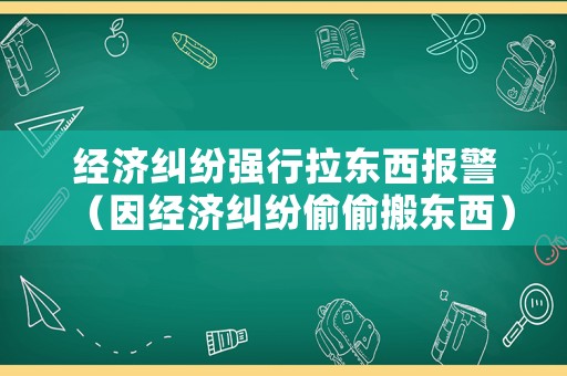 經(jīng)濟糾紛強行拉東西報警（因經(jīng)濟糾紛偷偷搬東西）