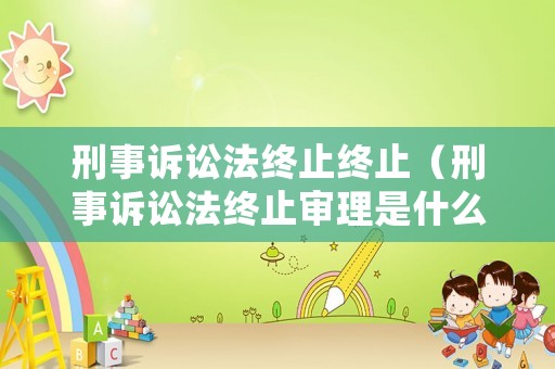 刑事訴訟法終止終止（刑事訴訟法終止審理是什么意思）