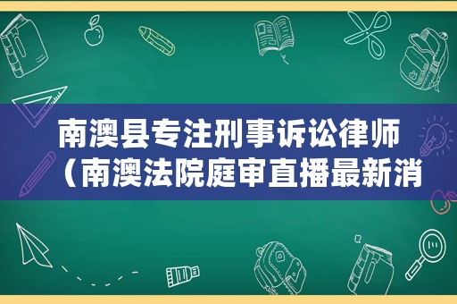 南澳縣專注刑事訴訟律師（南澳法院庭審直播最新消息）