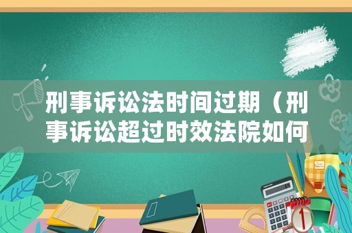 刑事訴訟法時間過期（刑事訴訟超過時效法院如何處理）