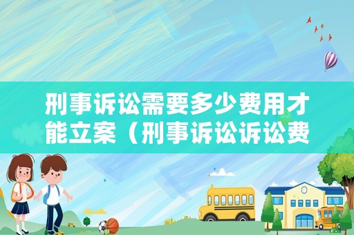 刑事訴訟需要多少費用才能立案（刑事訴訟訴訟費多少錢）