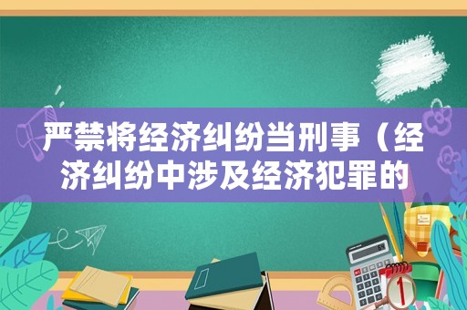 嚴禁將經(jīng)濟糾紛當刑事（經(jīng)濟糾紛中涉及經(jīng)濟犯罪的規(guī)定）