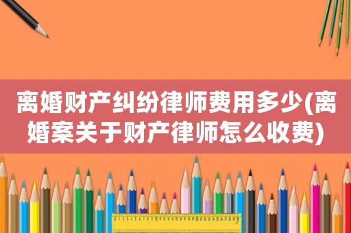 離婚財(cái)產(chǎn)糾紛律師費(fèi)用多少(離婚案關(guān)于財(cái)產(chǎn)律師怎么收費(fèi))