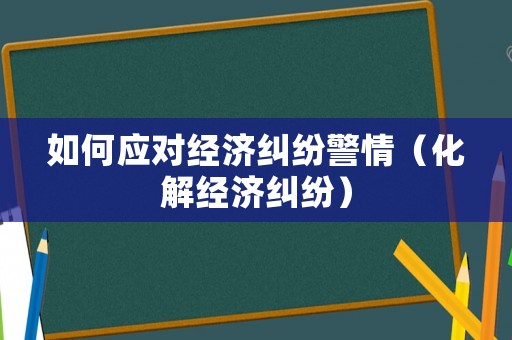 如何應(yīng)對(duì)經(jīng)濟(jì)糾紛警情（化解經(jīng)濟(jì)糾紛）