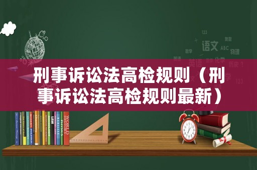 刑事訴訟法高檢規(guī)則（刑事訴訟法高檢規(guī)則最新）