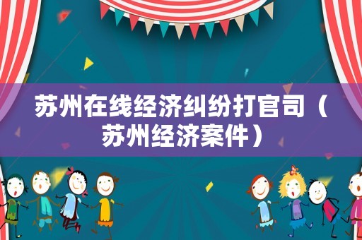 蘇州在線經(jīng)濟(jì)糾紛打官司（蘇州經(jīng)濟(jì)案件）