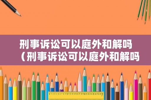 刑事訴訟可以庭外和解嗎（刑事訴訟可以庭外和解嗎）