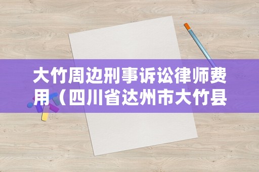 大竹周邊刑事訴訟律師費用（四川省達州市大竹縣律師事務(wù)所）