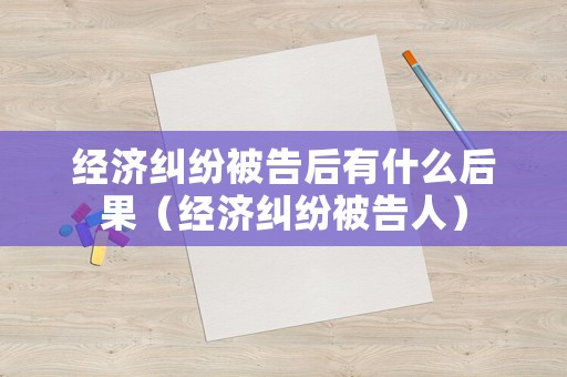經(jīng)濟糾紛被告后有什么后果（經(jīng)濟糾紛被告人）
