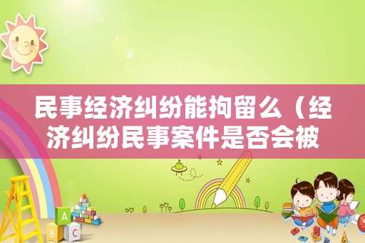 民事經(jīng)濟(jì)糾紛能拘留么（經(jīng)濟(jì)糾紛民事案件是否會(huì)被拘留?）