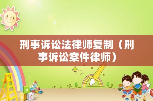 刑事訴訟法律師復(fù)制（刑事訴訟案件律師）