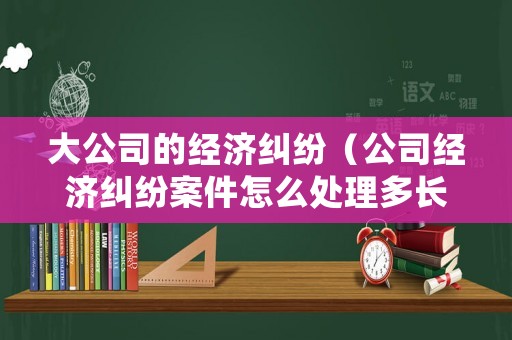 大公司的經(jīng)濟(jì)糾紛（公司經(jīng)濟(jì)糾紛案件怎么處理多長(zhǎng)時(shí)間）