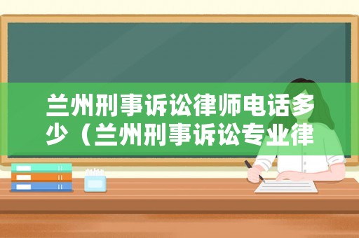 蘭州刑事訴訟律師電話多少（蘭州刑事訴訟專業(yè)律師）
