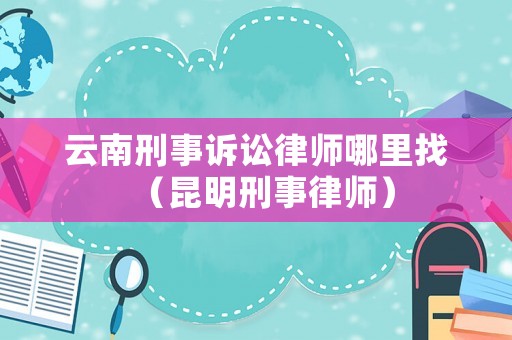 云南刑事訴訟律師哪里找（昆明刑事律師）