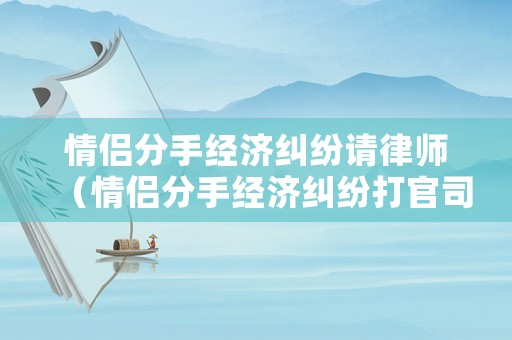 情侶分手經(jīng)濟糾紛請律師（情侶分手經(jīng)濟糾紛打官司）