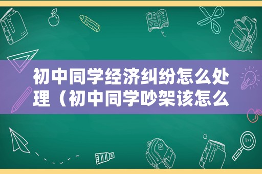 初中同學(xué)經(jīng)濟(jì)糾紛怎么處理（初中同學(xué)吵架該怎么處理）