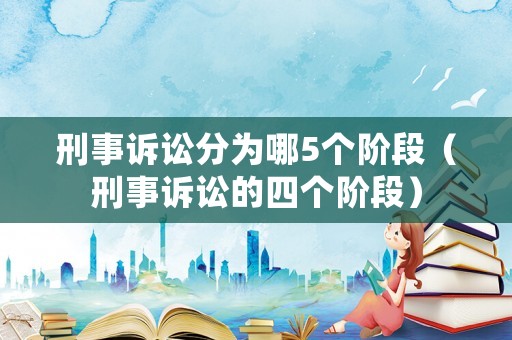 刑事訴訟分為哪5個階段（刑事訴訟的四個階段）