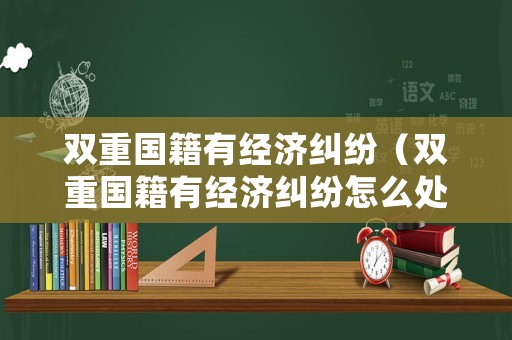 雙重國籍有經濟糾紛（雙重國籍有經濟糾紛怎么處理）