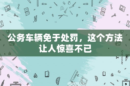 公務(wù)車(chē)輛免于處罰，這個(gè)方法讓人驚喜不已