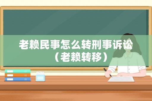老賴民事怎么轉(zhuǎn)刑事訴訟（老賴轉(zhuǎn)移）