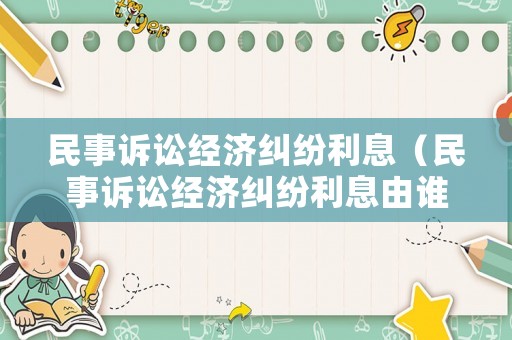 民事訴訟經(jīng)濟(jì)糾紛利息（民事訴訟經(jīng)濟(jì)糾紛利息由誰承擔(dān)）