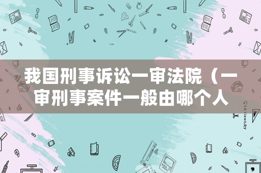 我國刑事訴訟一審法院（一審刑事案件一般由哪個人民法院管轄）