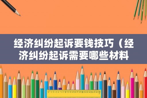 經(jīng)濟(jì)糾紛起訴要錢技巧（經(jīng)濟(jì)糾紛起訴需要哪些材料）