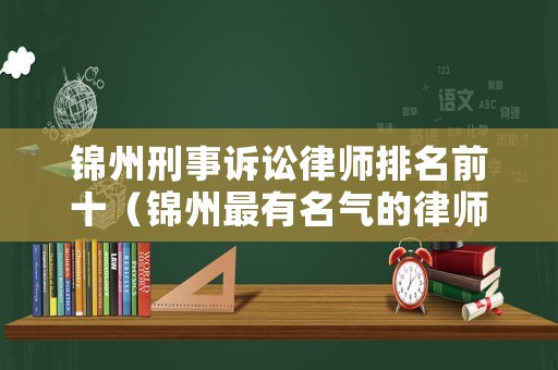 錦州刑事訴訟律師排名前十（錦州最有名氣的律師）