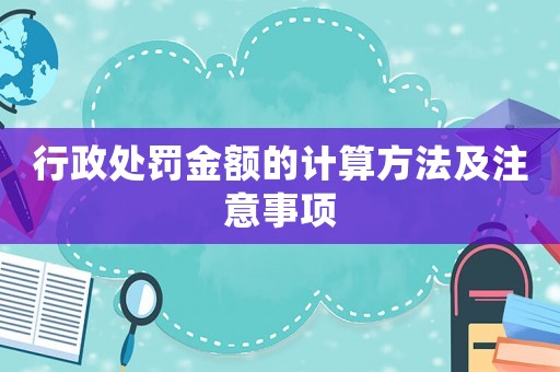 行政處罰金額的計算方法及注意事項