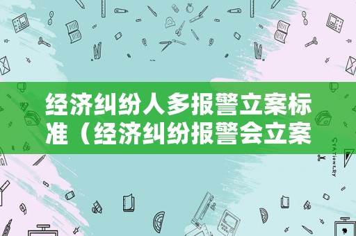 經濟糾紛人多報警立案標準（經濟糾紛報警會立案嗎）