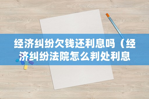 經(jīng)濟(jì)糾紛欠錢還利息嗎（經(jīng)濟(jì)糾紛法院怎么判處利息）