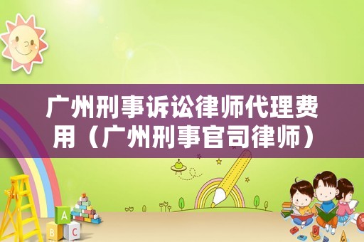 廣州刑事訴訟律師代理費用（廣州刑事官司律師）