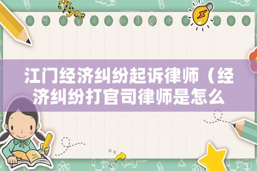 江門(mén)經(jīng)濟(jì)糾紛起訴律師（經(jīng)濟(jì)糾紛打官司律師是怎么收費(fèi)的）