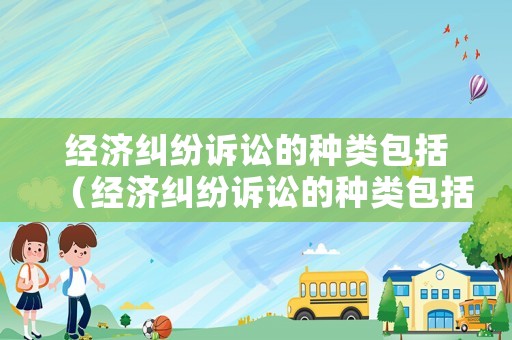經(jīng)濟糾紛訴訟的種類包括（經(jīng)濟糾紛訴訟的種類包括什么）