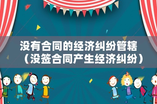 沒有合同的經(jīng)濟糾紛管轄（沒簽合同產(chǎn)生經(jīng)濟糾紛）