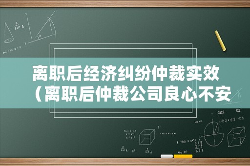 離職后經濟糾紛仲裁實效（離職后仲裁公司良心不安）