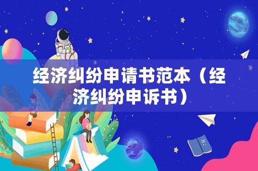 經(jīng)濟(jì)糾紛申請(qǐng)書(shū)范本（經(jīng)濟(jì)糾紛申訴書(shū)）