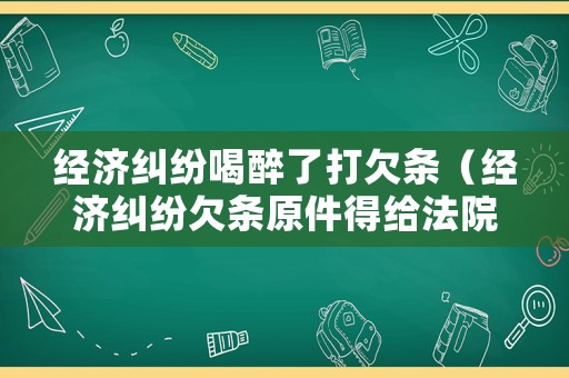 經(jīng)濟(jì)糾紛喝醉了打欠條（經(jīng)濟(jì)糾紛欠條原件得給法院?jiǎn)幔? title=