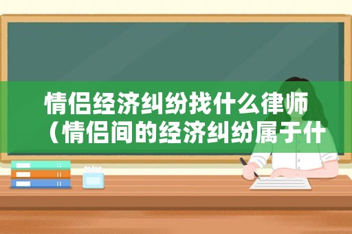 情侶經(jīng)濟(jì)糾紛找什么律師（情侶間的經(jīng)濟(jì)糾紛屬于什么案件）