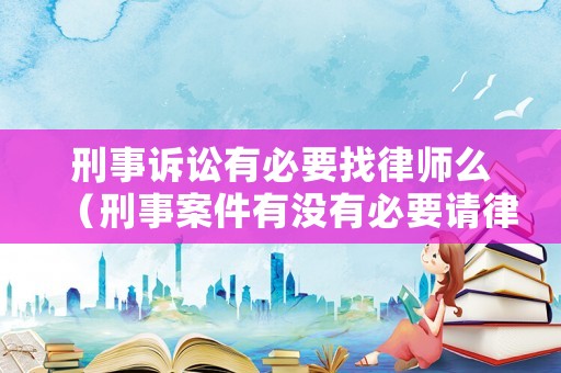 刑事訴訟有必要找律師么（刑事案件有沒有必要請律師）