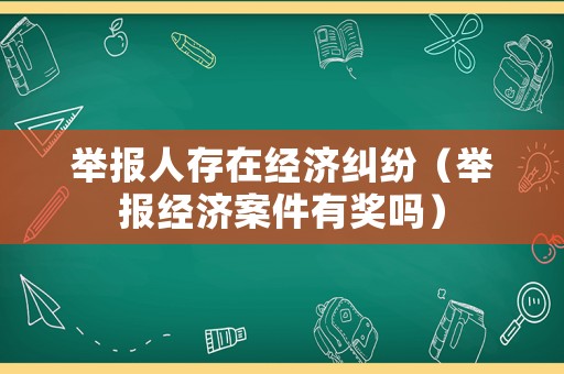 舉報人存在經(jīng)濟糾紛（舉報經(jīng)濟案件有獎嗎）
