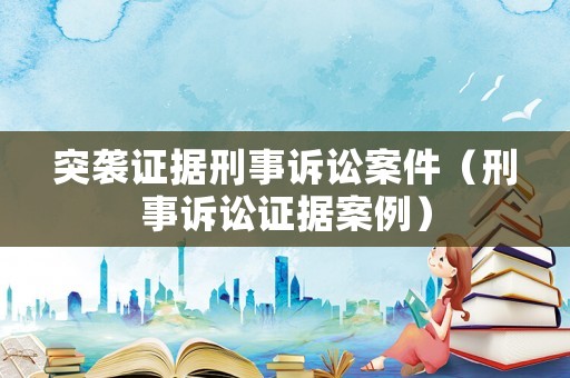 突襲證據(jù)刑事訴訟案件（刑事訴訟證據(jù)案例）