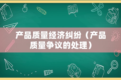 產(chǎn)品質(zhì)量經(jīng)濟(jì)糾紛（產(chǎn)品質(zhì)量爭議的處理）