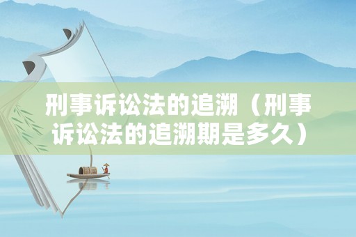 刑事訴訟法的追溯（刑事訴訟法的追溯期是多久）