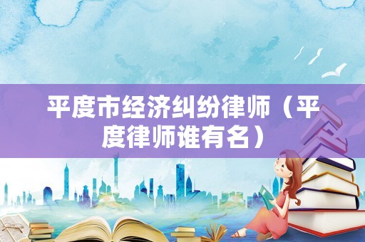 平度市經(jīng)濟(jì)糾紛律師（平度律師誰有名）