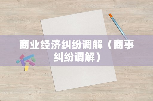 商業(yè)經(jīng)濟(jì)糾紛調(diào)解（商事糾紛調(diào)解）