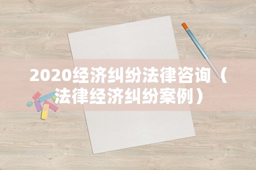 2020經(jīng)濟糾紛法律咨詢（法律經(jīng)濟糾紛案例）