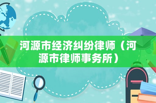 河源市經(jīng)濟糾紛律師（河源市律師事務(wù)所）