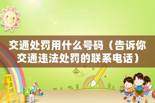 交通處罰用什么號(hào)碼（告訴你交通違法處罰的聯(lián)系電話）