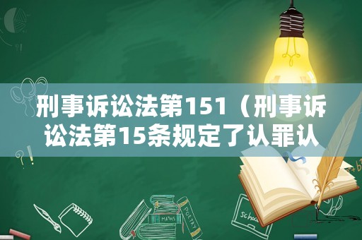 刑事訴訟法第151（刑事訴訟法第15條規(guī)定了認(rèn)罪認(rèn)罰從寬制度）